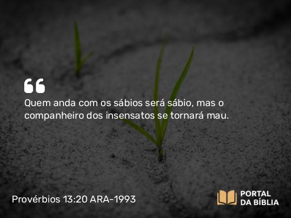 Provérbios 13:20 ARA-1993 - Quem anda com os sábios será sábio, mas o companheiro dos insensatos se tornará mau.