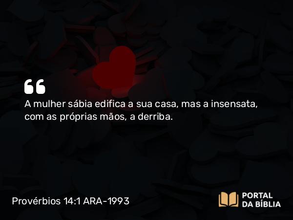 Provérbios 14:1 ARA-1993 - A mulher sábia edifica a sua casa, mas a insensata, com as próprias mãos, a derriba.