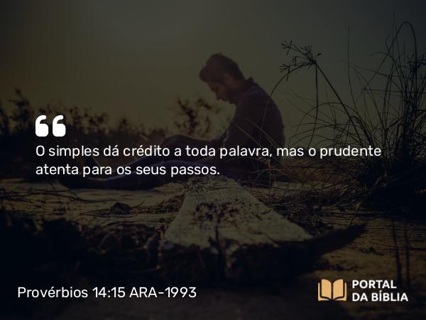 Provérbios 14:15 ARA-1993 - O simples dá crédito a toda palavra, mas o prudente atenta para os seus passos.