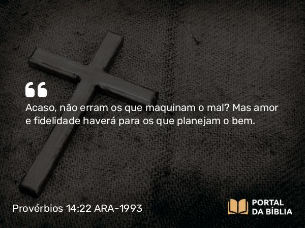 Provérbios 14:22 ARA-1993 - Acaso, não erram os que maquinam o mal? Mas amor e fidelidade haverá para os que planejam o bem.