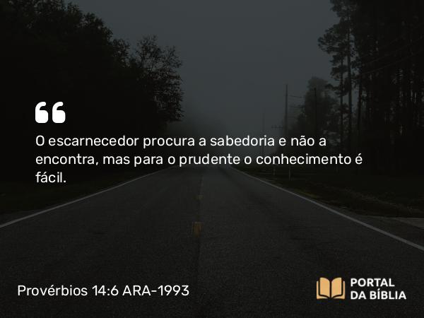 Provérbios 14:6 ARA-1993 - O escarnecedor procura a sabedoria e não a encontra, mas para o prudente o conhecimento é fácil.