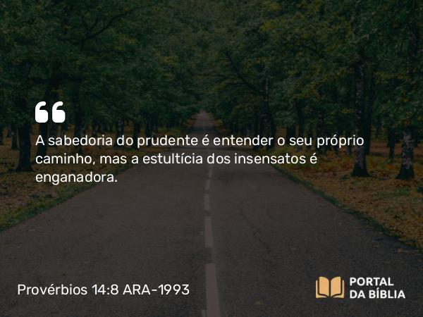 Provérbios 14:8 ARA-1993 - A sabedoria do prudente é entender o seu próprio caminho, mas a estultícia dos insensatos é enganadora.