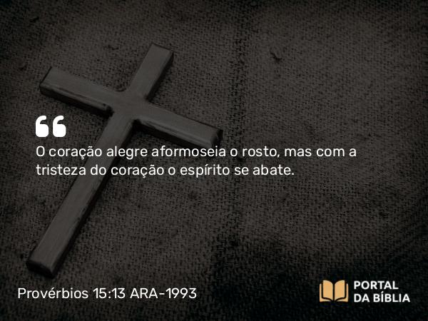 Provérbios 15:13 ARA-1993 - O coração alegre aformoseia o rosto, mas com a tristeza do coração o espírito se abate.