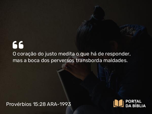 Provérbios 15:28 ARA-1993 - O coração do justo medita o que há de responder, mas a boca dos perversos transborda maldades.