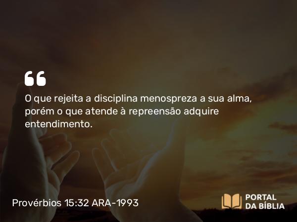 Provérbios 15:32 ARA-1993 - O que rejeita a disciplina menospreza a sua alma, porém o que atende à repreensão adquire entendimento.