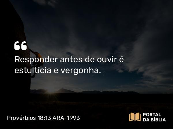 Provérbios 18:13 ARA-1993 - Responder antes de ouvir é estultícia e vergonha.