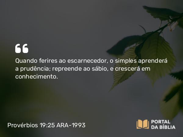 Provérbios 19:25 ARA-1993 - Quando ferires ao escarnecedor, o simples aprenderá a prudência; repreende ao sábio, e crescerá em conhecimento.