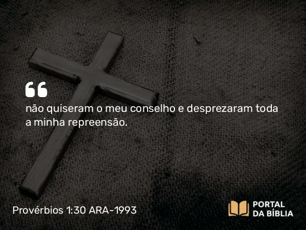 Provérbios 1:30 ARA-1993 - não quiseram o meu conselho e desprezaram toda a minha repreensão.