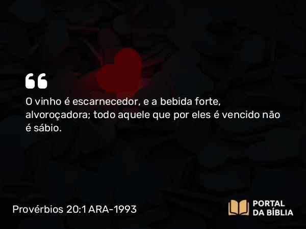 Provérbios 20:1 ARA-1993 - O vinho é escarnecedor, e a bebida forte, alvoroçadora; todo aquele que por eles é vencido não é sábio.