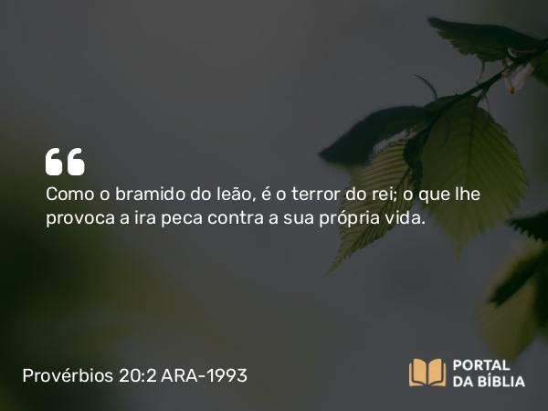 Provérbios 20:2 ARA-1993 - Como o bramido do leão, é o terror do rei; o que lhe provoca a ira peca contra a sua própria vida.