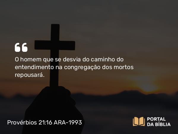 Provérbios 21:16 ARA-1993 - O homem que se desvia do caminho do entendimento na congregação dos mortos repousará.