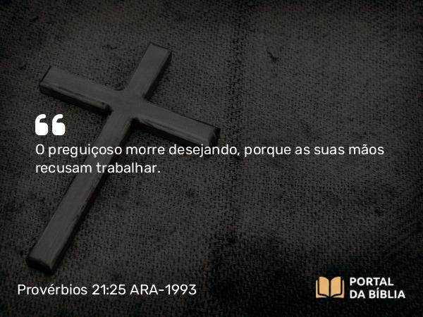 Provérbios 21:25 ARA-1993 - O preguiçoso morre desejando, porque as suas mãos recusam trabalhar.