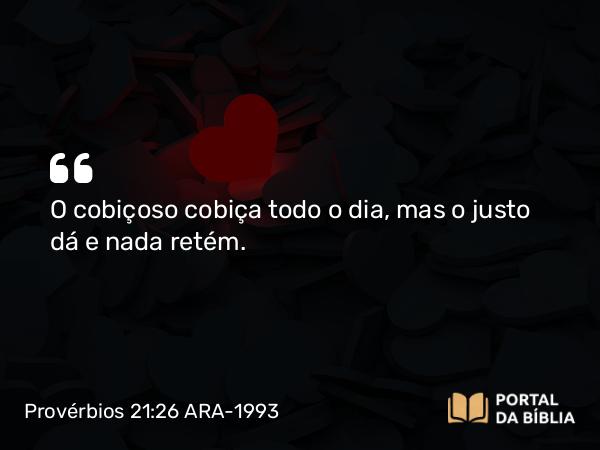 Provérbios 21:26 ARA-1993 - O cobiçoso cobiça todo o dia, mas o justo dá e nada retém.