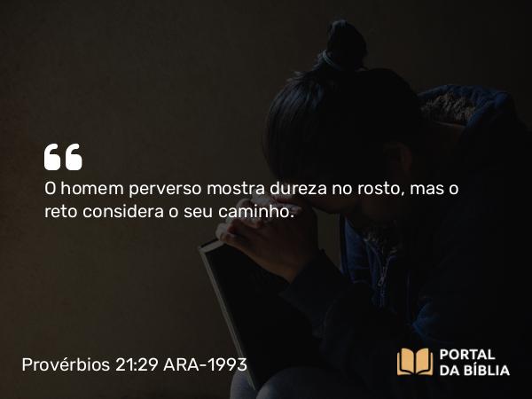 Provérbios 21:29 ARA-1993 - O homem perverso mostra dureza no rosto, mas o reto considera o seu caminho.