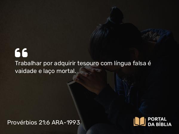 Provérbios 21:6 ARA-1993 - Trabalhar por adquirir tesouro com língua falsa é vaidade e laço mortal.