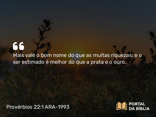 Provérbios 22:1 ARA-1993 - Mais vale o bom nome do que as muitas riquezas; e o ser estimado é melhor do que a prata e o ouro.