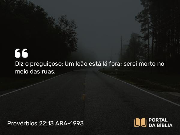 Provérbios 22:13 ARA-1993 - Diz o preguiçoso: Um leão está lá fora; serei morto no meio das ruas.