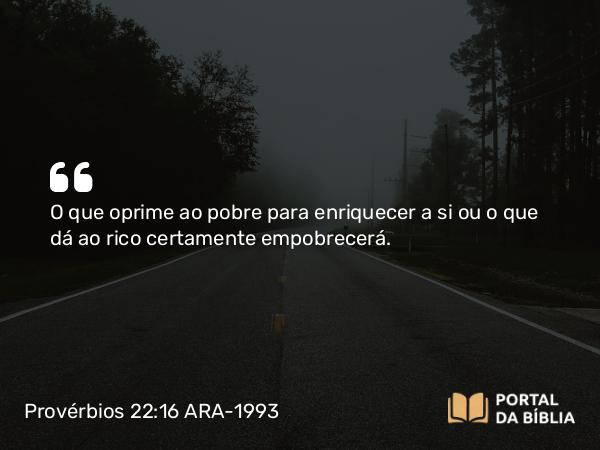 Provérbios 22:16 ARA-1993 - O que oprime ao pobre para enriquecer a si ou o que dá ao rico certamente empobrecerá.