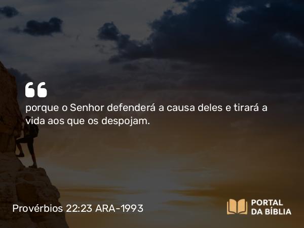 Provérbios 22:23 ARA-1993 - porque o Senhor defenderá a causa deles e tirará a vida aos que os despojam.