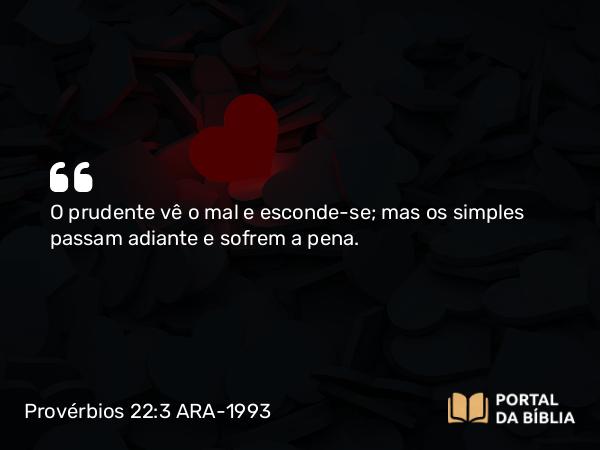 Provérbios 22:3 ARA-1993 - O prudente vê o mal e esconde-se; mas os simples passam adiante e sofrem a pena.