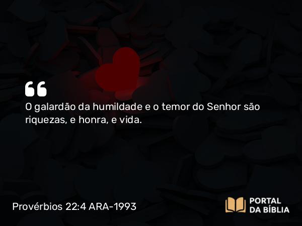 Provérbios 22:4 ARA-1993 - O galardão da humildade e o temor do Senhor são riquezas, e honra, e vida.