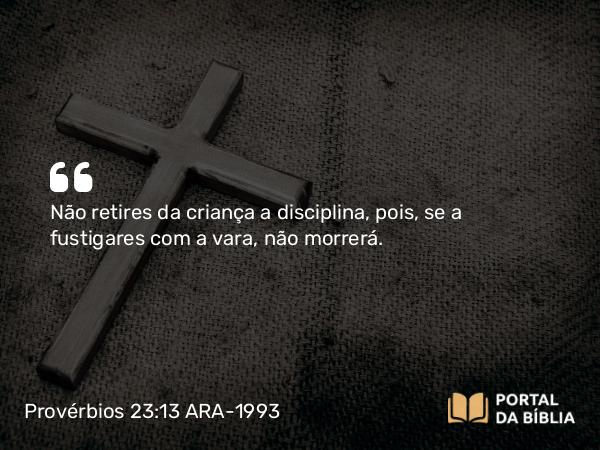 Provérbios 23:13-14 ARA-1993 - Não retires da criança a disciplina, pois, se a fustigares com a vara, não morrerá.