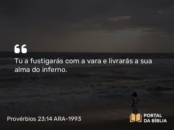 Provérbios 23:14 ARA-1993 - Tu a fustigarás com a vara e livrarás a sua alma do inferno.