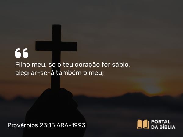 Provérbios 23:15 ARA-1993 - Filho meu, se o teu coração for sábio, alegrar-se-á também o meu;