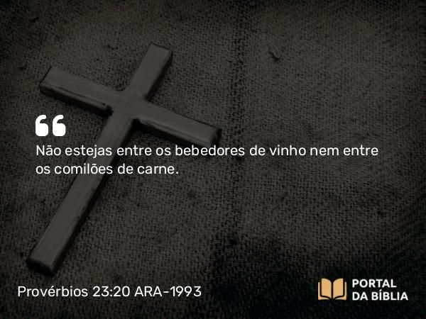 Provérbios 23:20 ARA-1993 - Não estejas entre os bebedores de vinho nem entre os comilões de carne.