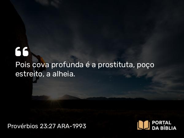 Provérbios 23:27 ARA-1993 - Pois cova profunda é a prostituta, poço estreito, a alheia.