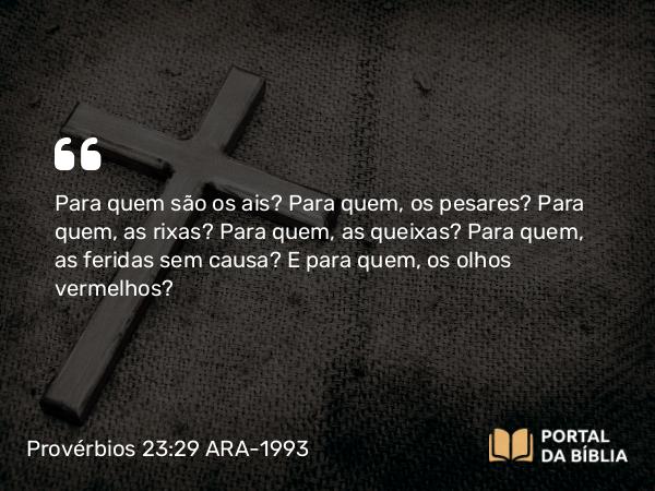 Provérbios 23:29-30 ARA-1993 - Para quem são os ais? Para quem, os pesares? Para quem, as rixas? Para quem, as queixas? Para quem, as feridas sem causa? E para quem, os olhos vermelhos?