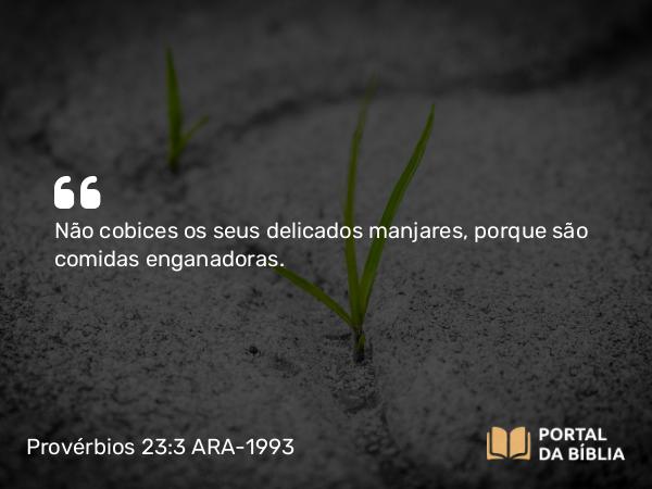 Provérbios 23:3 ARA-1993 - Não cobices os seus delicados manjares, porque são comidas enganadoras.