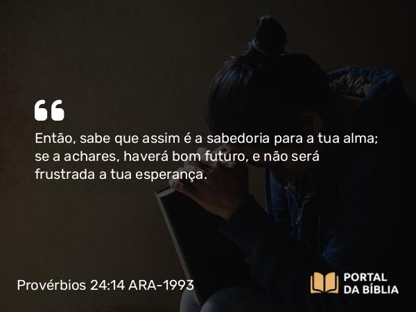 Provérbios 24:14 ARA-1993 - Então, sabe que assim é a sabedoria para a tua alma; se a achares, haverá bom futuro, e não será frustrada a tua esperança.