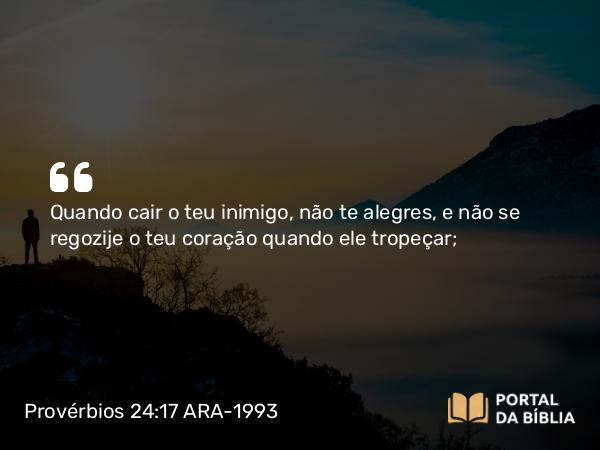 Provérbios 24:17 ARA-1993 - Quando cair o teu inimigo, não te alegres, e não se regozije o teu coração quando ele tropeçar;