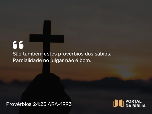 Provérbios 24:23 ARA-1993 - São também estes provérbios dos sábios. Parcialidade no julgar não é bom.