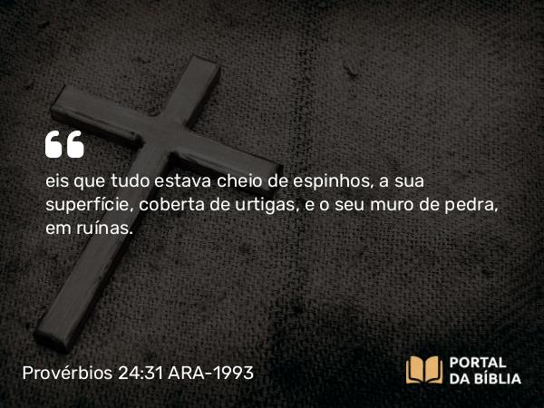 Provérbios 24:31 ARA-1993 - eis que tudo estava cheio de espinhos, a sua superfície, coberta de urtigas, e o seu muro de pedra, em ruínas.