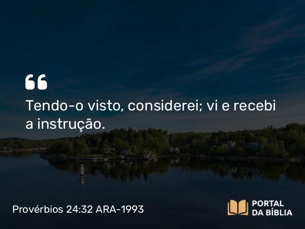 Provérbios 24:32 ARA-1993 - Tendo-o visto, considerei; vi e recebi a instrução.