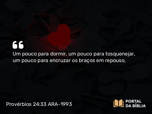 Provérbios 24:33 ARA-1993 - Um pouco para dormir, um pouco para tosquenejar, um pouco para encruzar os braços em repouso,