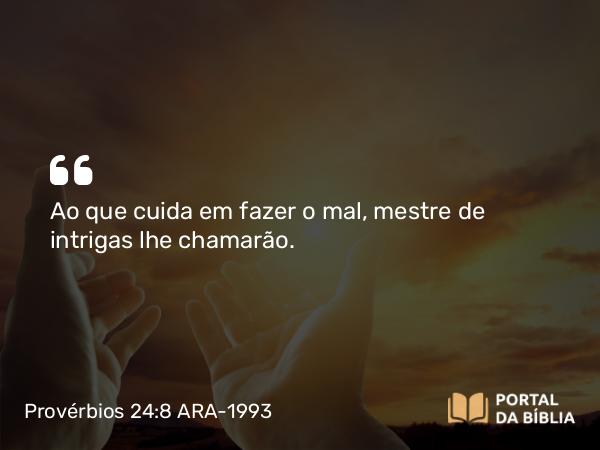 Provérbios 24:8 ARA-1993 - Ao que cuida em fazer o mal, mestre de intrigas lhe chamarão.