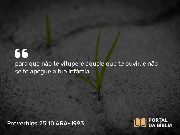 Provérbios 25:10 ARA-1993 - para que não te vitupere aquele que te ouvir, e não se te apegue a tua infâmia.