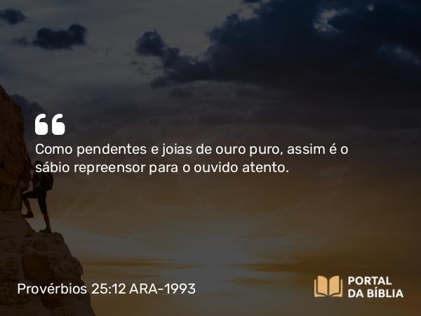 Provérbios 25:12 ARA-1993 - Como pendentes e joias de ouro puro, assim é o sábio repreensor para o ouvido atento.