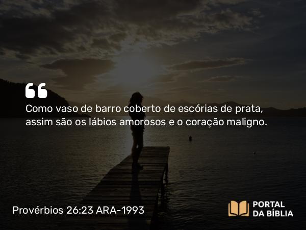 Provérbios 26:23 ARA-1993 - Como vaso de barro coberto de escórias de prata, assim são os lábios amorosos e o coração maligno.