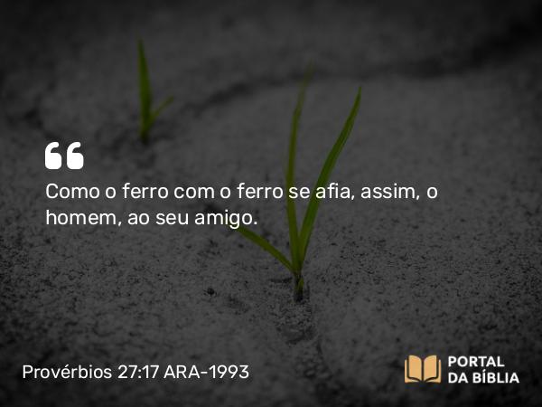 Provérbios 27:17 ARA-1993 - Como o ferro com o ferro se afia, assim, o homem, ao seu amigo.