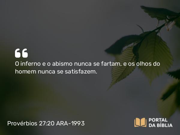 Provérbios 27:20 ARA-1993 - O inferno e o abismo nunca se fartam, e os olhos do homem nunca se satisfazem.