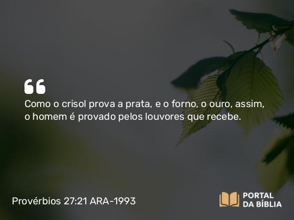 Provérbios 27:21 ARA-1993 - Como o crisol prova a prata, e o forno, o ouro, assim, o homem é provado pelos louvores que recebe.