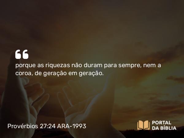 Provérbios 27:24 ARA-1993 - porque as riquezas não duram para sempre, nem a coroa, de geração em geração.