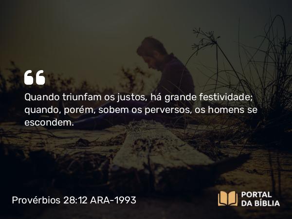 Provérbios 28:12 ARA-1993 - Quando triunfam os justos, há grande festividade; quando, porém, sobem os perversos, os homens se escondem.