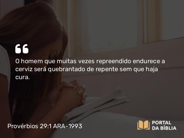 Provérbios 29:1 ARA-1993 - O homem que muitas vezes repreendido endurece a cerviz será quebrantado de repente sem que haja cura.