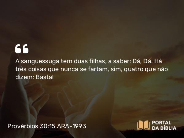 Provérbios 30:15 ARA-1993 - A sanguessuga tem duas filhas, a saber: Dá, Dá. Há três coisas que nunca se fartam, sim, quatro que não dizem: Basta!