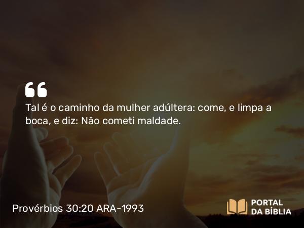 Provérbios 30:20 ARA-1993 - Tal é o caminho da mulher adúltera: come, e limpa a boca, e diz: Não cometi maldade.